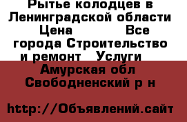 Рытье колодцев в Ленинградской области › Цена ­ 4 000 - Все города Строительство и ремонт » Услуги   . Амурская обл.,Свободненский р-н